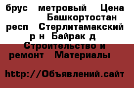  брус 4 метровый. › Цена ­ 1 000 - Башкортостан респ., Стерлитамакский р-н, Байрак д. Строительство и ремонт » Материалы   